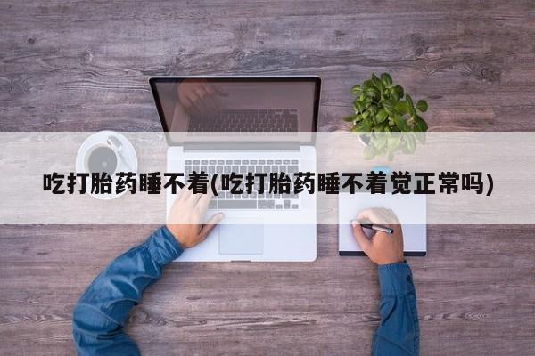 米非米索网上购买吃打胎药睡不着(吃打胎药睡不着觉正常吗)