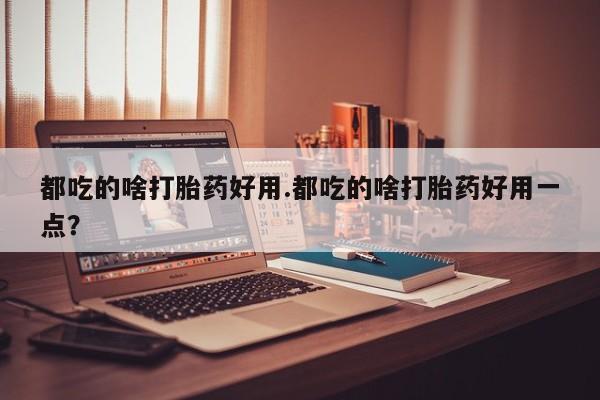 米非米索网上购买都吃的啥打胎药好用.都吃的啥打胎药好用一点？