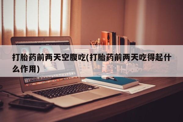 米非米索网上购买打胎药前两天空腹吃(打胎药前两天吃得起什么作用)