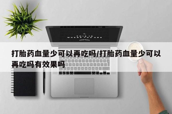 米非米索网上购买打胎药血量少可以再吃吗/打胎药血量少可以再吃吗有效果吗