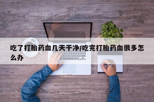 米非米索网上购买吃了打胎药血几天干净/吃完打胎药血很多怎么办