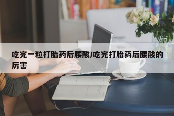 米非米索网上购买吃完一粒打胎药后腰酸/吃完打胎药后腰酸的厉害