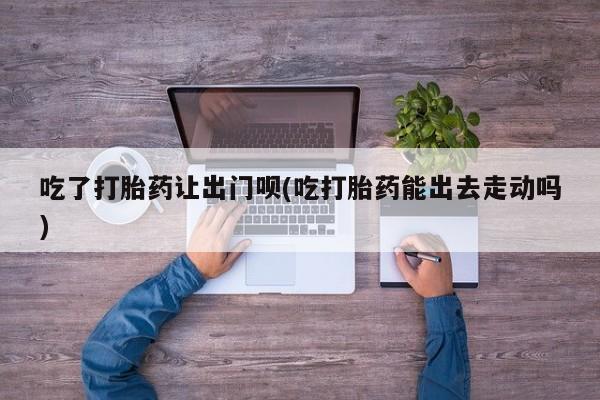 米非米索网上购买吃了打胎药让出门呗(吃打胎药能出去走动吗)