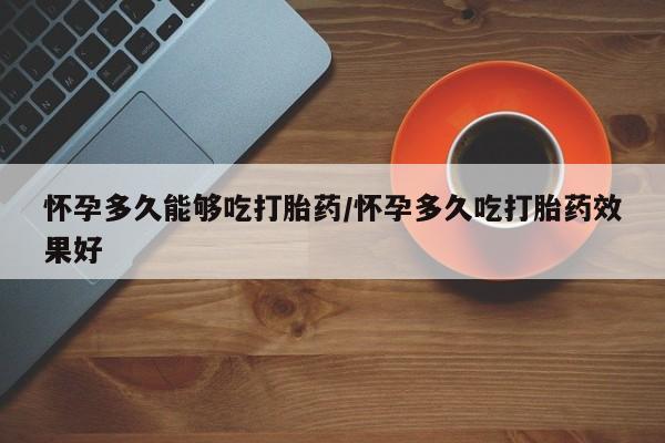 米非米索网上购买怀孕多久能够吃打胎药/怀孕多久吃打胎药效果好