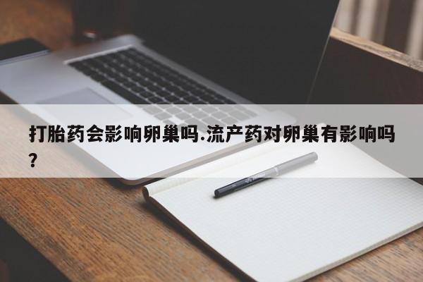 米非米索网上购买打胎药会影响卵巢吗.流产药对卵巢有影响吗？