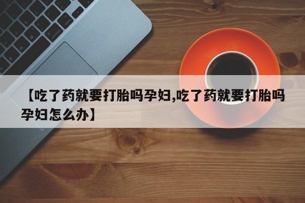 米非米索网上购买【吃了药就要打胎吗孕妇,吃了药就要打胎吗孕妇怎么办】