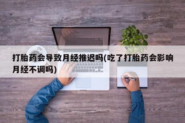 米非米索网上购买打胎药会导致月经推迟吗(吃了打胎药会影响月经不调吗)