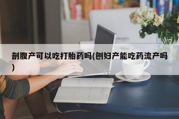 米非米索网上购买剖腹产可以吃打胎药吗(刨妇产能吃药流产吗)