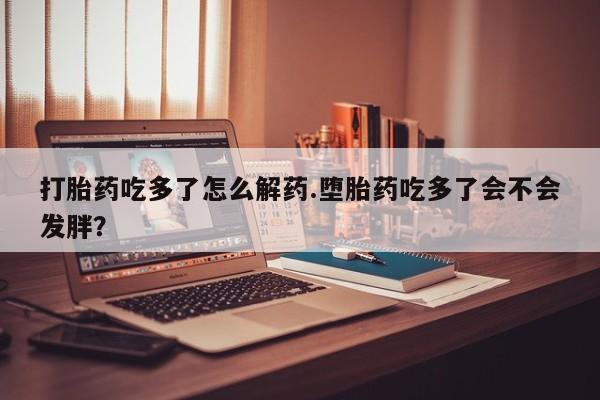 米非米索网上购买打胎药吃多了怎么解药.堕胎药吃多了会不会发胖？