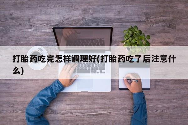 米非米索网上购买打胎药吃完怎样调理好(打胎药吃了后注意什么)