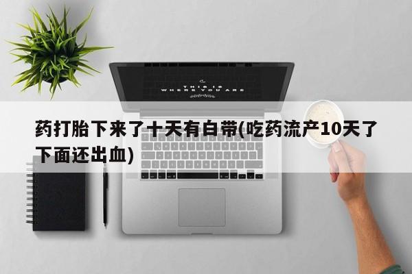 米非米索网上购买药打胎下来了十天有白带(吃药流产10天了下面还出血)