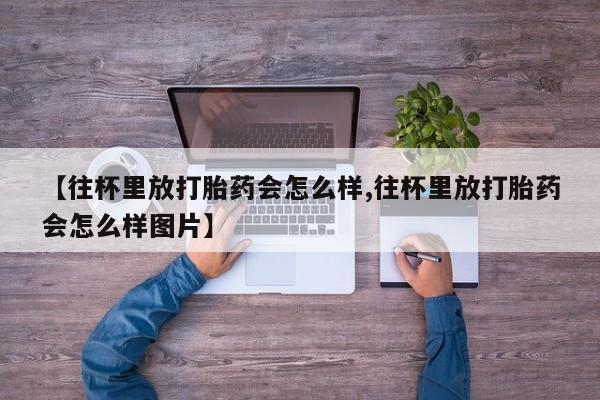 米非米索网上购买【往杯里放打胎药会怎么样,往杯里放打胎药会怎么样图片】