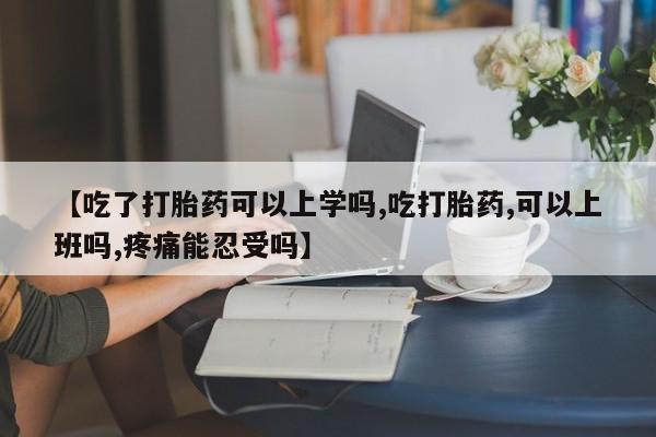 米非米索网上购买【吃了打胎药可以上学吗,吃打胎药,可以上班吗,疼痛能忍受吗】