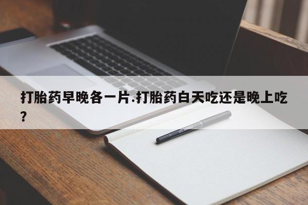 米非米索网上购买打胎药早晚各一片.打胎药白天吃还是晚上吃？