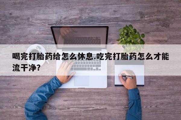 米非米索网上购买喝完打胎药给怎么休息.吃完打胎药怎么才能流干净？