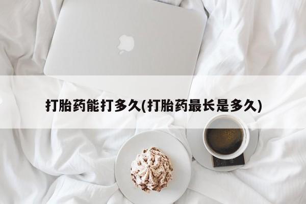 米非米索网上购买打胎药能打多久(打胎药最长是多久)