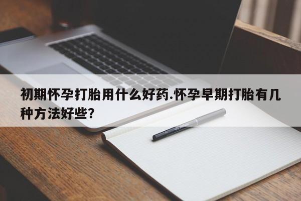 米非米索网上购买初期怀孕打胎用什么好药.怀孕早期打胎有几种方法好些？