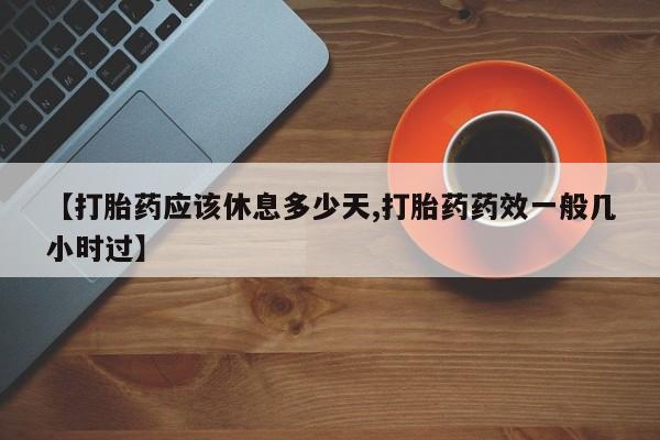 米非米索网上购买【打胎药应该休息多少天,打胎药药效一般几小时过】