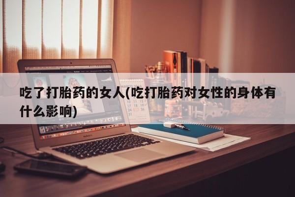 米非米索网上购买吃了打胎药的女人(吃打胎药对女性的身体有什么影响)