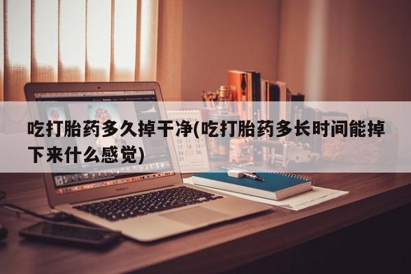 米非米索网上购买吃打胎药多久掉干净(吃打胎药多长时间能掉下来什么感觉)