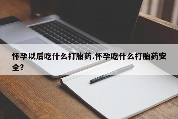米非米索网上购买怀孕以后吃什么打胎药.怀孕吃什么打胎药安全？