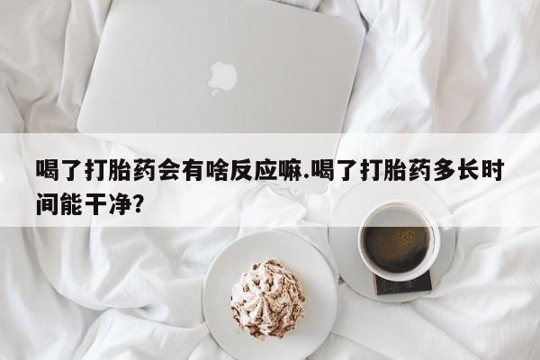 米非米索网上购买喝了打胎药会有啥反应嘛.喝了打胎药多长时间能干净？