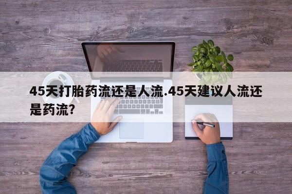 米非米索网上购买45天打胎药流还是人流.45天建议人流还是药流？