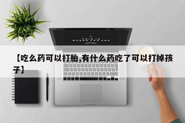 米非米索网上购买【吃么药可以打胎,有什么药吃了可以打掉孩子】