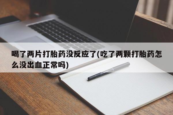 米非米索网上购买喝了两片打胎药没反应了(吃了两颗打胎药怎么没出血正常吗)