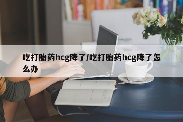 米非米索网上购买吃打胎药hcg降了/吃打胎药hcg降了怎么办
