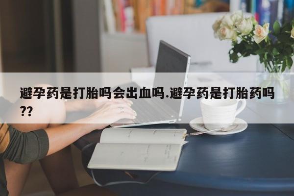米非米索网上购买避孕药是打胎吗会出血吗.避孕药是打胎药吗?？