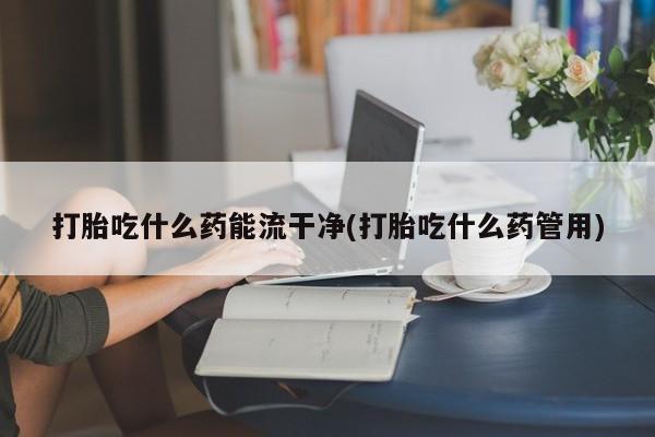 米非米索网上购买打胎吃什么药能流干净(打胎吃什么药管用)