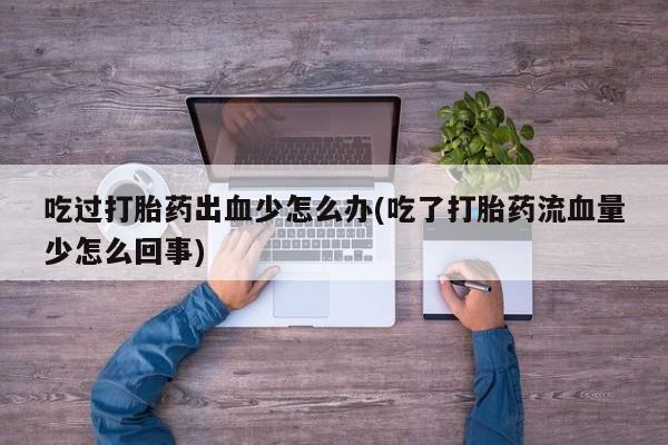 米非米索网上购买吃过打胎药出血少怎么办(吃了打胎药流血量少怎么回事)