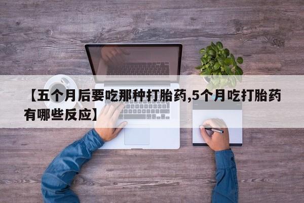 米非米索网上购买【五个月后要吃那种打胎药,5个月吃打胎药有哪些反应】