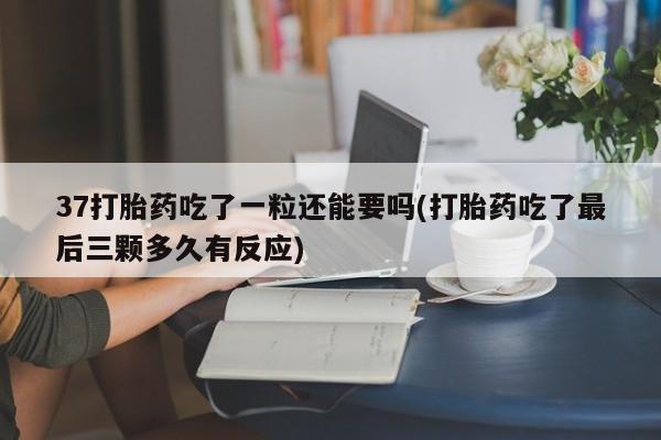 米非米索网上购买37打胎药吃了一粒还能要吗(打胎药吃了最后三颗多久有反应)