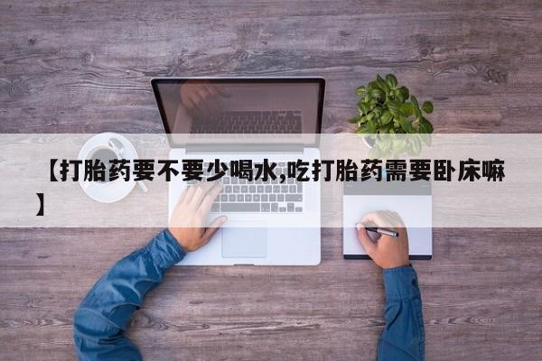 米非米索网上购买【打胎药要不要少喝水,吃打胎药需要卧床嘛】