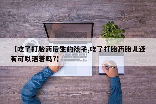 米非米索网上购买【吃了打胎药后生的孩子,吃了打胎药胎儿还有可以活着吗?】