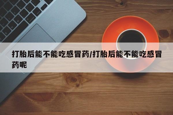 米非米索网上购买打胎后能不能吃感冒药/打胎后能不能吃感冒药呢