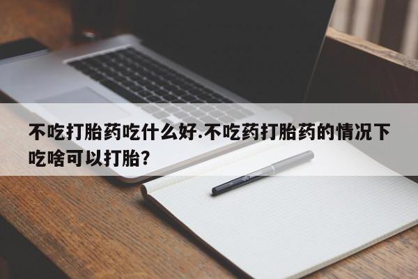 米非米索网上购买不吃打胎药吃什么好.不吃药打胎药的情况下吃啥可以打胎？
