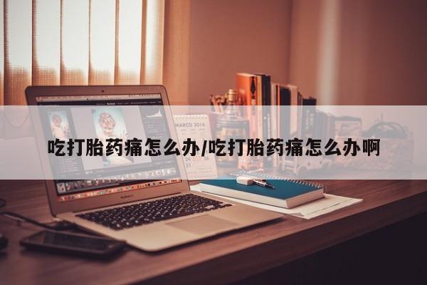 米非米索网上购买吃打胎药痛怎么办/吃打胎药痛怎么办啊