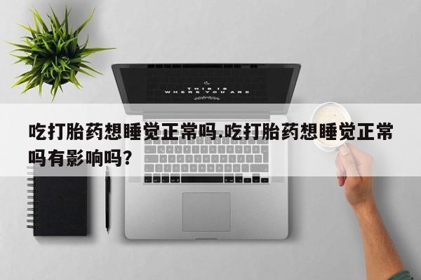 米非米索网上购买吃打胎药想睡觉正常吗.吃打胎药想睡觉正常吗有影响吗？