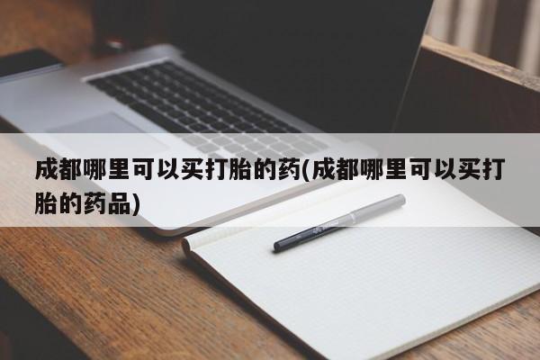 米非米索网上购买成都哪里可以买打胎的药(成都哪里可以买打胎的药品)