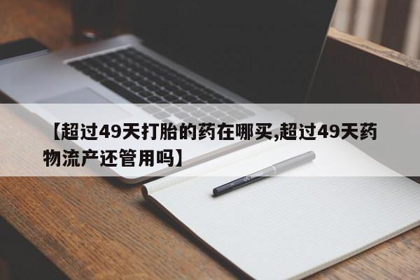 米非米索网上购买【超过49天打胎的药在哪买,超过49天药物流产还管用吗】