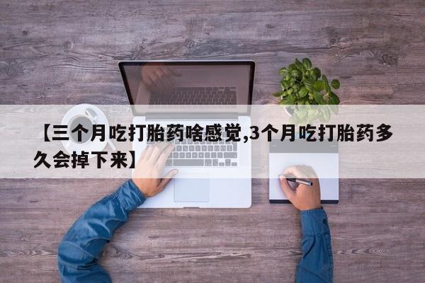 米非米索网上购买【三个月吃打胎药啥感觉,3个月吃打胎药多久会掉下来】