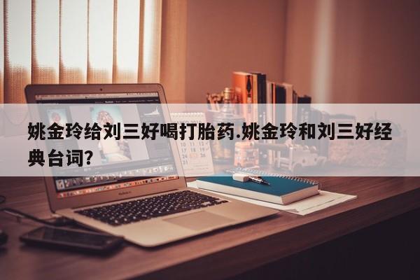 米非米索网上购买姚金玲给刘三好喝打胎药.姚金玲和刘三好经典台词？