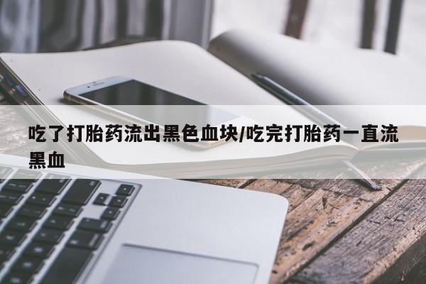 米非米索网上购买吃了打胎药流出黑色血块/吃完打胎药一直流黑血