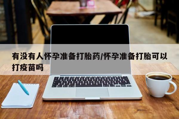 米非米索网上购买有没有人怀孕准备打胎药/怀孕准备打胎可以打疫苗吗