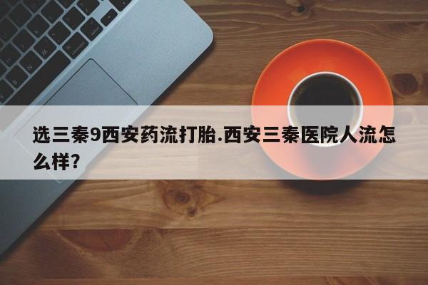 米非米索网上购买选三秦9西安药流打胎.西安三秦医院人流怎么样？