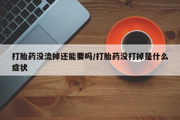 米非米索网上购买打胎药没流掉还能要吗/打胎药没打掉是什么症状