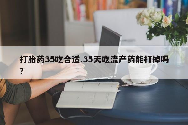 米非米索网上购买打胎药35吃合适.35天吃流产药能打掉吗？